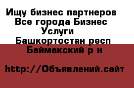 Ищу бизнес партнеров - Все города Бизнес » Услуги   . Башкортостан респ.,Баймакский р-н